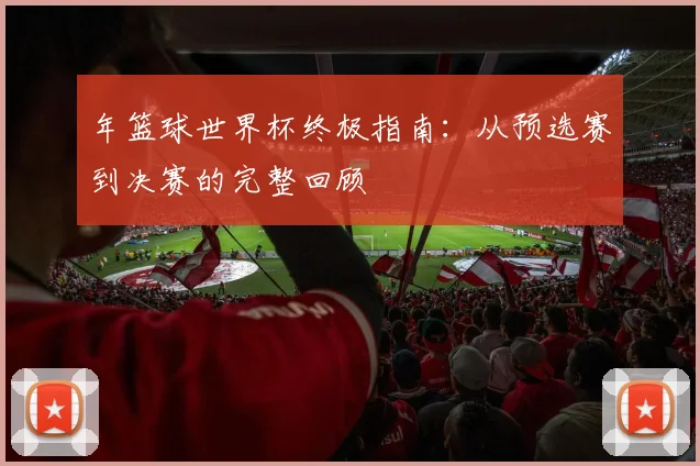 年篮球世界杯终极指南：从预选赛到决赛的完整回顾