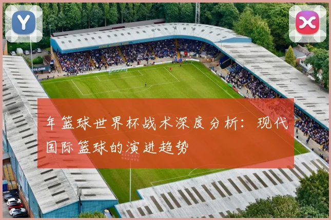 年篮球世界杯战术深度分析：现代国际篮球的演进趋势