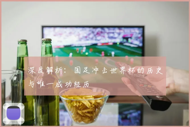 深度解析:国足冲击世界杯的历史与唯一成功经历