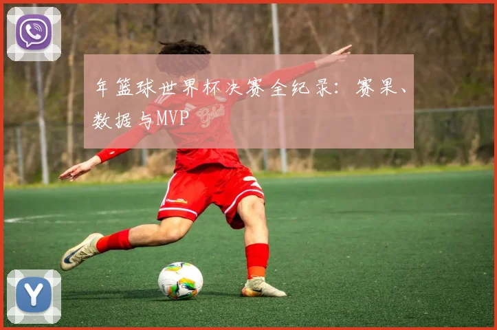 年篮球世界杯决赛全纪录：赛果、数据与MVP