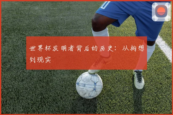世界杯发明者背后的历史:从构想到现实