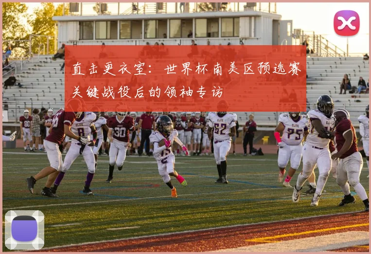 直击更衣室:世界杯南美区预选赛关键战役后的领袖专访