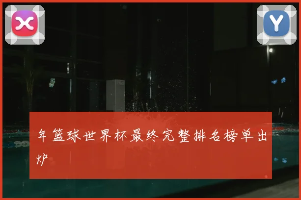 年篮球世界杯最终完整排名榜单出炉