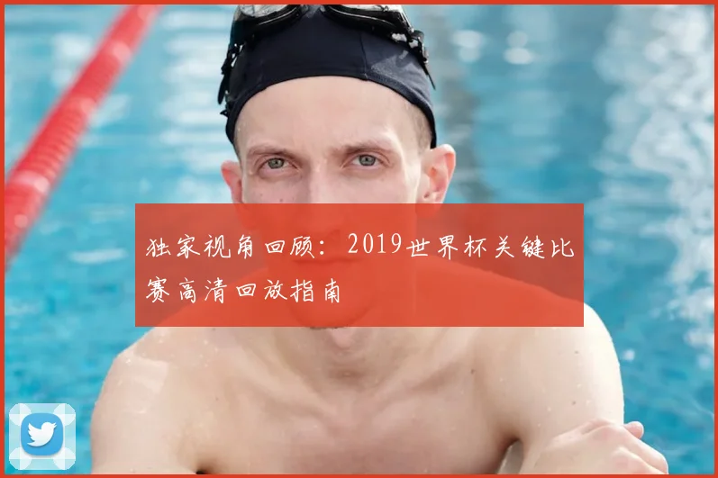 独家视角回顾：2019世界杯关键比赛高清回放指南
