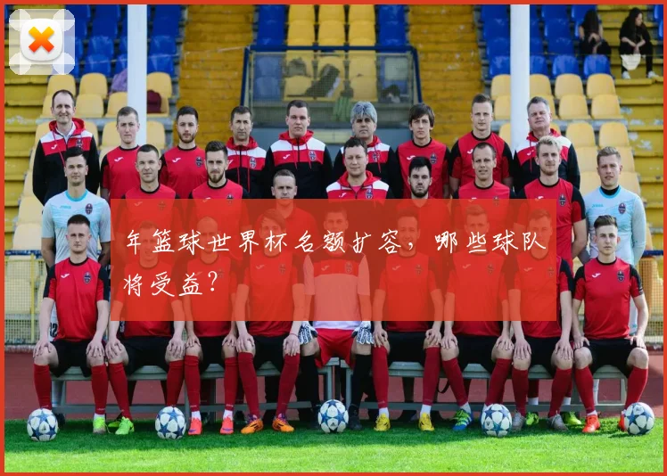 年篮球世界杯名额扩容，哪些球队将受益？