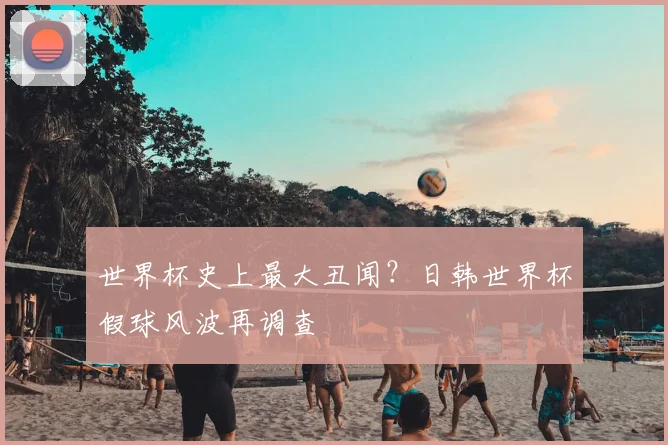 世界杯史上最大丑闻?日韩世界杯假球风波再调查