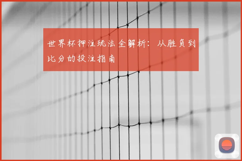 世界杯押注玩法全解析：从胜负到比分的投注指南