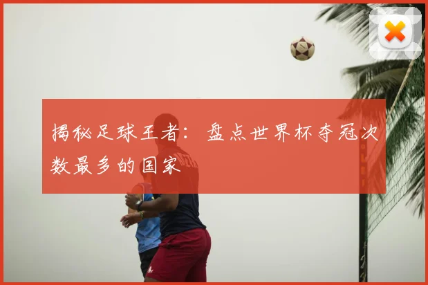 揭秘足球王者:盘点世界杯夺冠次数最多的国家