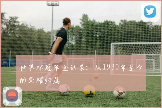 世界杯冠军全记录:从1930年至今的荣耀归属