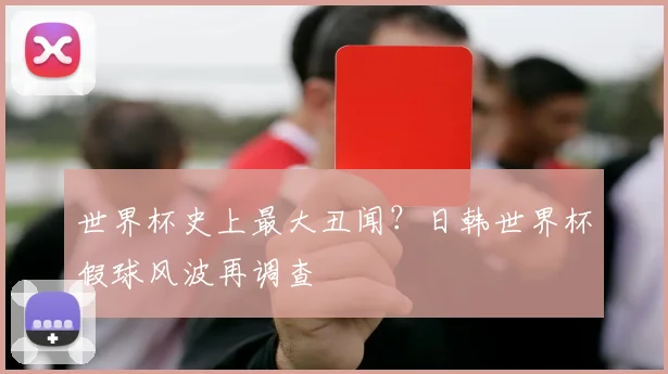 世界杯史上最大丑闻?日韩世界杯假球风波再调查