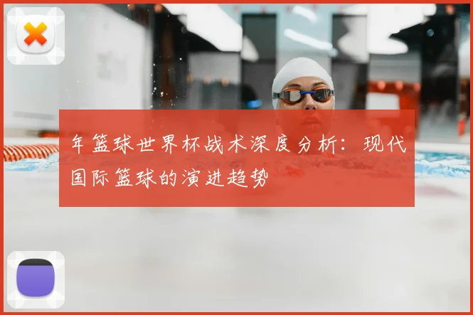 年篮球世界杯战术深度分析：现代国际篮球的演进趋势