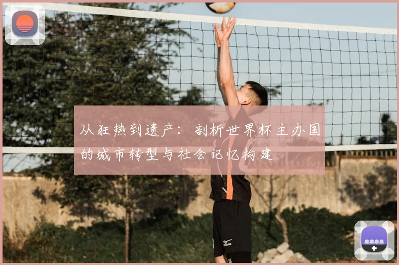 从狂热到遗产：剖析世界杯主办国的城市转型与社会记忆构建