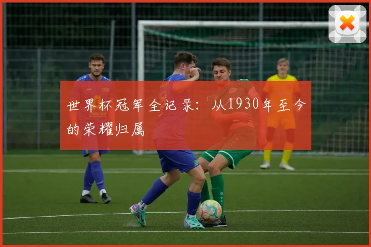 世界杯冠军全记录:从1930年至今的荣耀归属