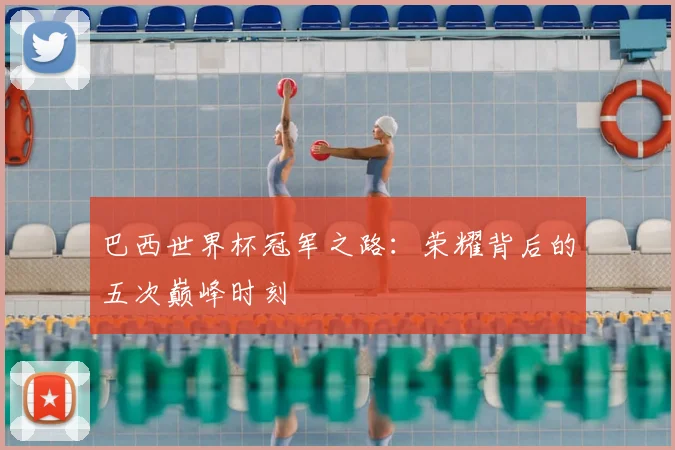 巴西世界杯冠军之路:荣耀背后的五次巅峰时刻