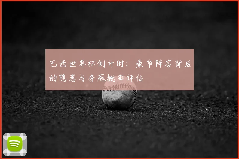 巴西世界杯倒计时:豪华阵容背后的隐患与夺冠概率评估