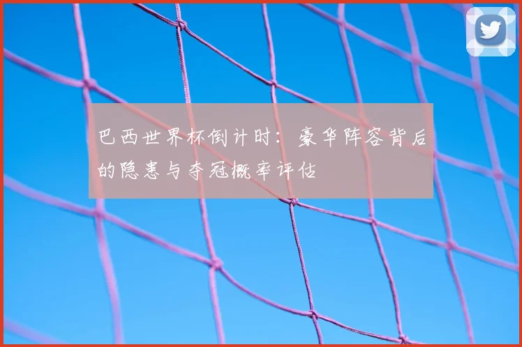 巴西世界杯倒计时:豪华阵容背后的隐患与夺冠概率评估